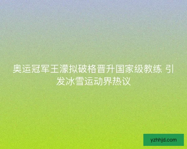奥运冠军王濛拟破格晋升国家级教练 引发冰雪运动界热议