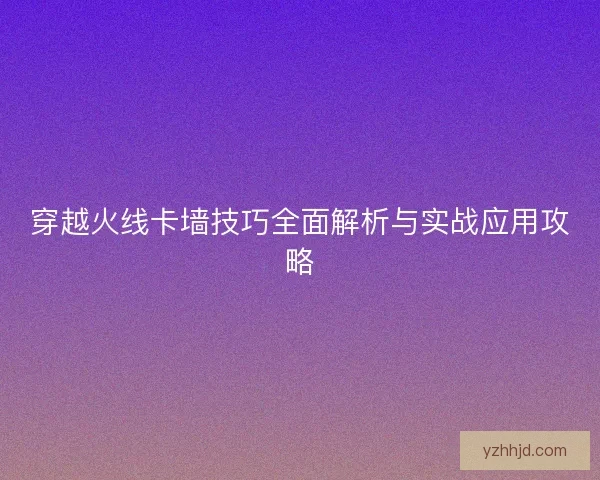穿越火线卡墙技巧全面解析与实战应用攻略