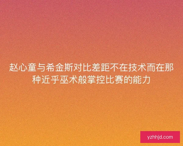 赵心童与希金斯对比差距不在技术而在那种近乎巫术般掌控比赛的能力