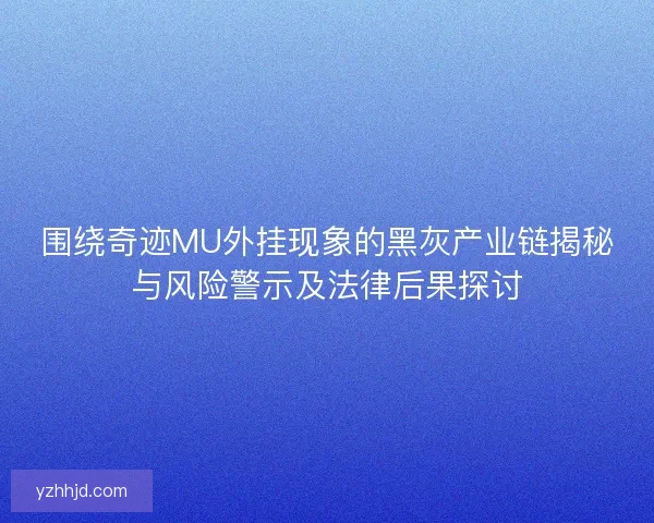 围绕奇迹MU外挂现象的黑灰产业链揭秘与风险警示及法律后果探讨